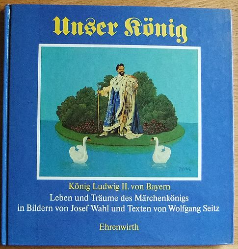 Wahl, Josef:  Unser Knig : Knig Ludwig II. von Bayern , Leben u. Trume d. Mrchenknigs. 