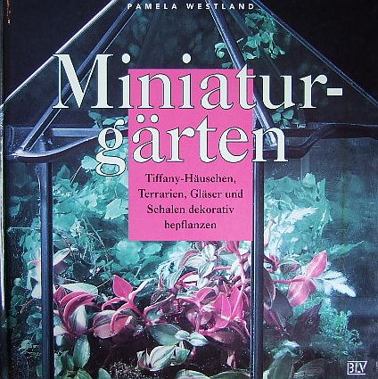Miniaturgärten. : Tiffany-Häuschen, Terrarien, Gläser und Schalen dekorativ bepflanzen. Pamela Westland. [Übers. aus dem Engl.: Lisa Linz]