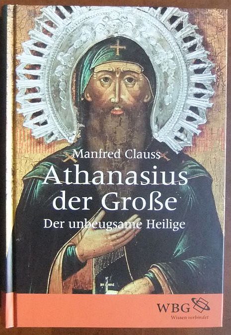 Athanasius der Große : der unbeugsame Heilige. Manfred Clauss / Historische Biografie
