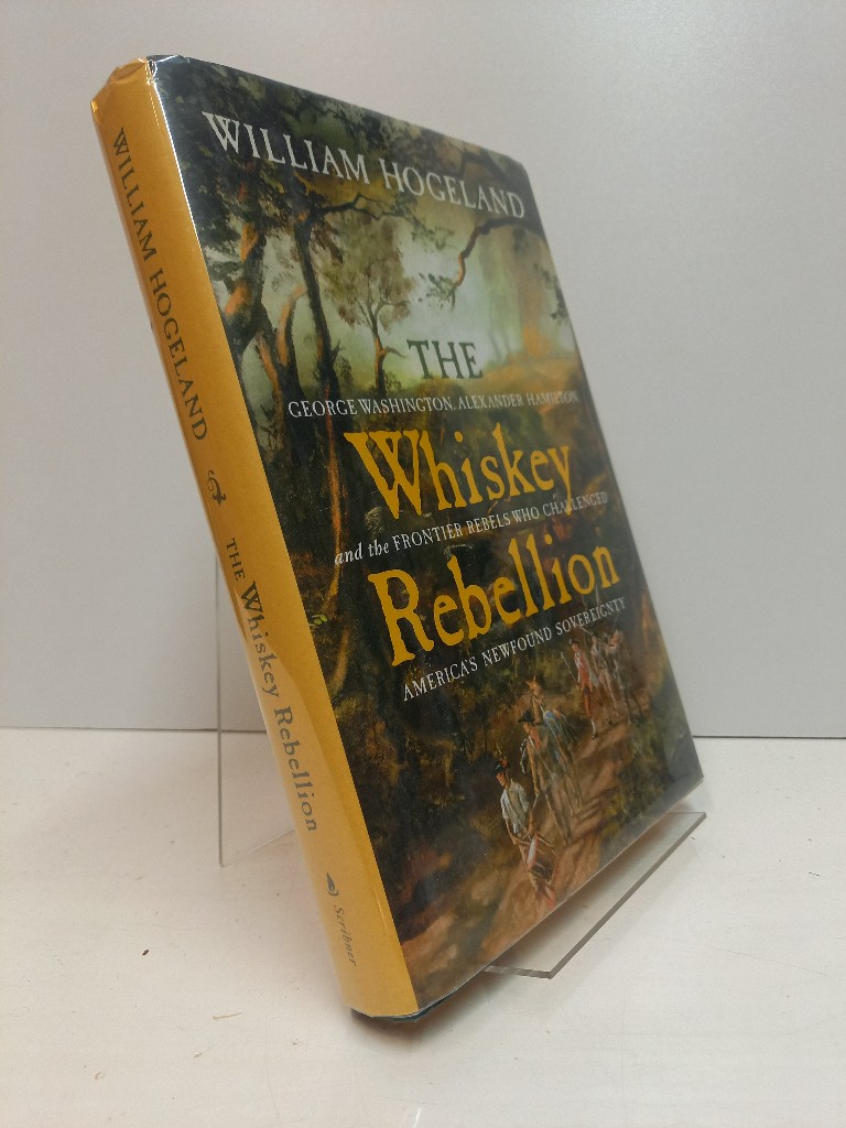The Whiskey Rebellion: George Washington, Alexander Hamilton, and the Frontier Rebels Who Challenged America's Newfound Sovereignty. - Hogeland, William