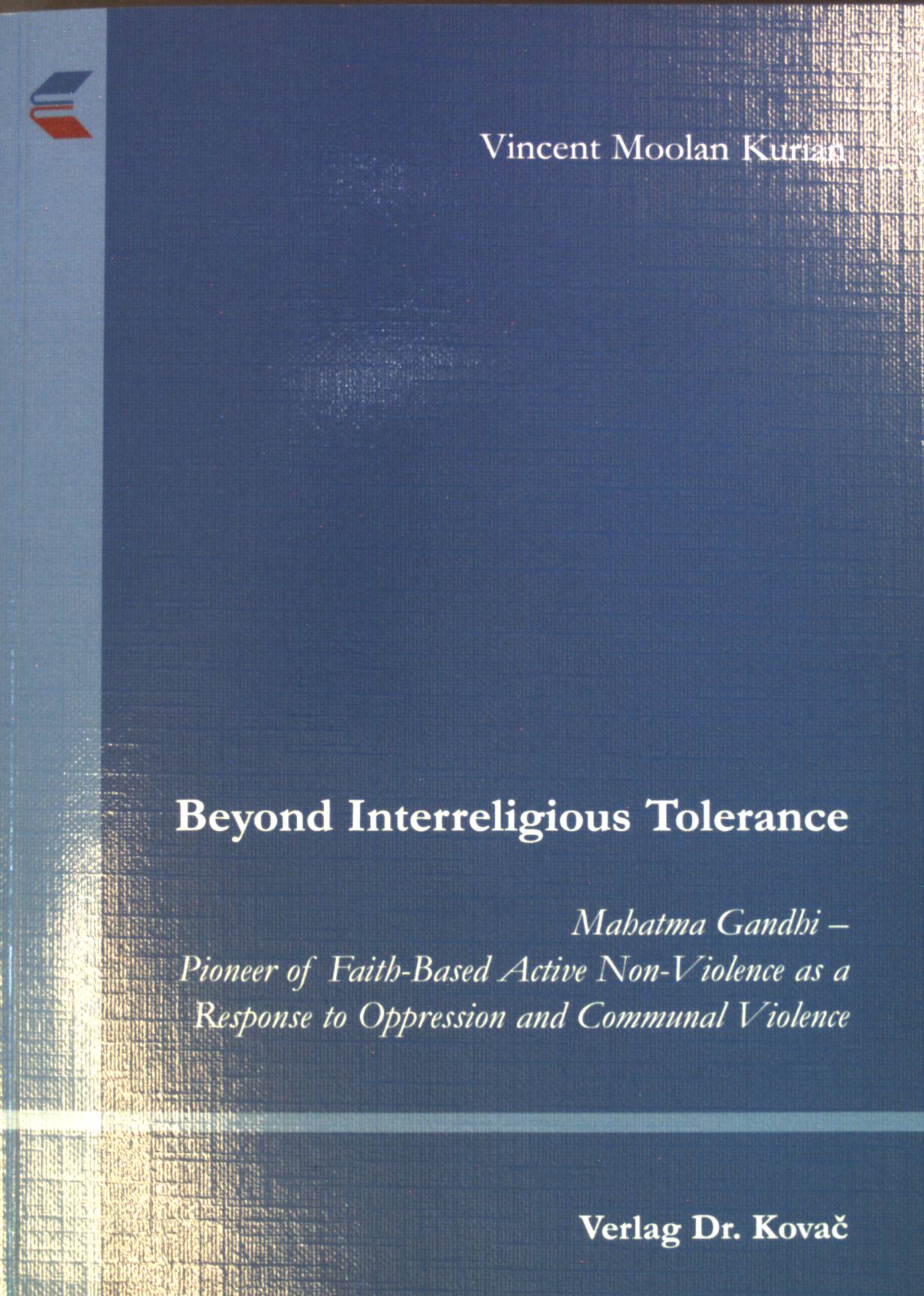 Beyond interreligious tolerance : Mahatma Gandhi - pioneer of faith-based active non-violence as a response to oppression and communal violence. Schriftenreihe Ethik in Forschung und Praxis ; Bd. 15 - Moolan Kurian, Vincent