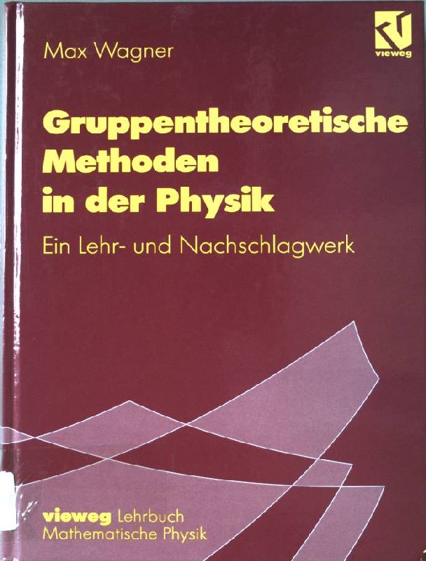 Gruppentheoretische Methoden in der Physik : ein Lehr- und Nachschlagewerk. Vieweg-Lehrbuch mathematische Physik. - Wagner, Max