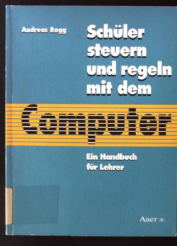 Schüler steuern und regeln mit dem Computer : ein Handbuch für Lehrer.  1. Aufl. - Rogg, Andreas