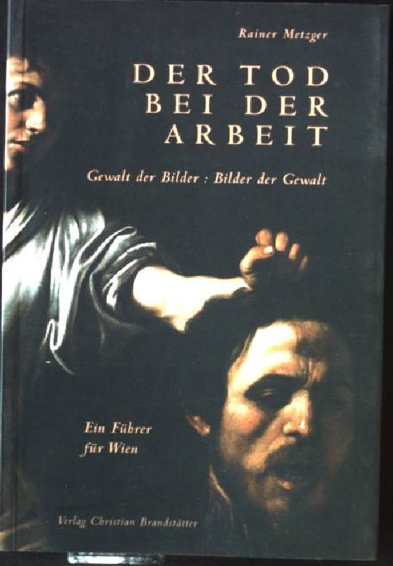 Der Tod bei der Arbeit : Gewalt der Bilder, Bilder der Gewalt ; ein Führer für Wien.  1. Aufl. - Metzger, Rainer