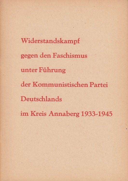   Widerstandskampf gegen den Faschismus unter Fhrung der Kommunistischen Partei Deutschlands im Kreis Annaberg 1933 - 1945. 