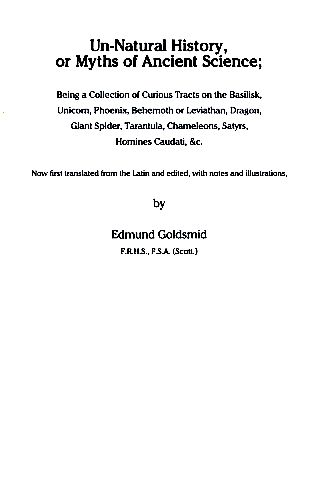 Un-Natural History, or Myths of Ancient Science. Being a Collection of Curious Tracts on the Basilisk, Unicorn, Phoenix, Behemoth or Leviathan, Dragon, Giant Spider, Tarantula, Chameleons, Satyrs, Homines Caudati &c.  (electonic reprint). - Goldsmid, Edmund