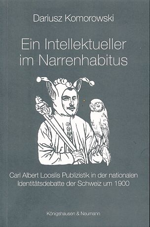 Ein Intellektueller im Narrenhabitus. Carl Albert Looslis Publizistik in der nationalen Identitätsdebatte der Schweiz um 1900. - Komorowski, Dariusz
