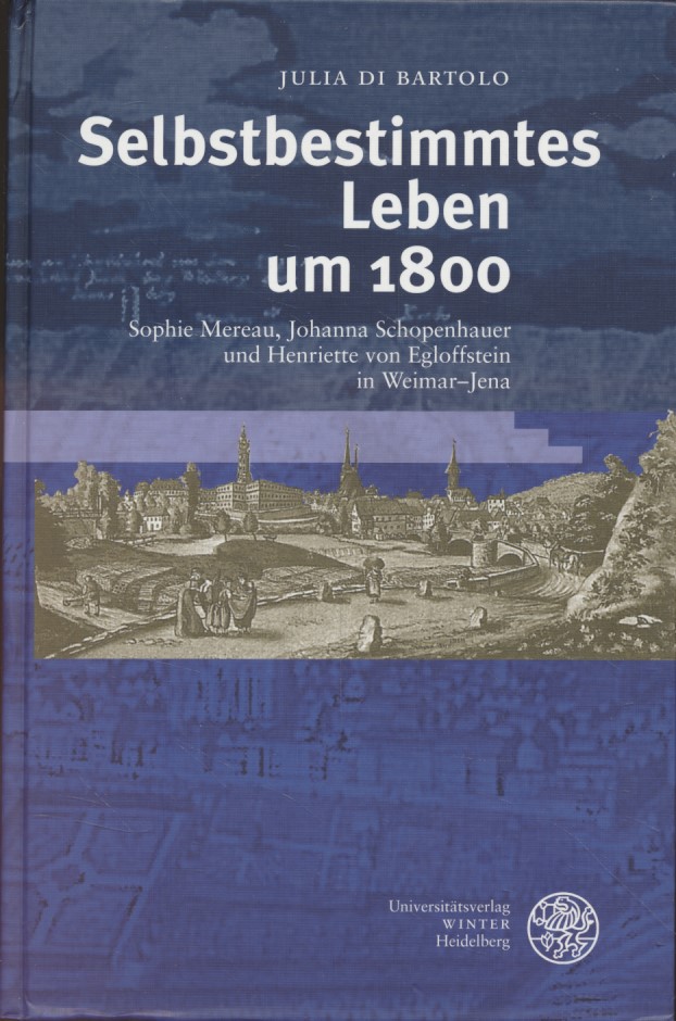 Selbstbestimmtes Leben um 1800 : Sophie Mereau, Johanna Schopenhauer und Henriette von Egloffstein in Weimar-Jena. Ereignis Weimar-Jena ; 17. - Di Bartolo, Julia