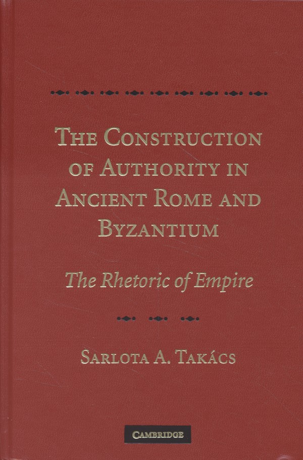 The Construction of Authority in Ancient Rome and Byzantium: The Rhetoric of Empire. - Takács, Sarolta A.