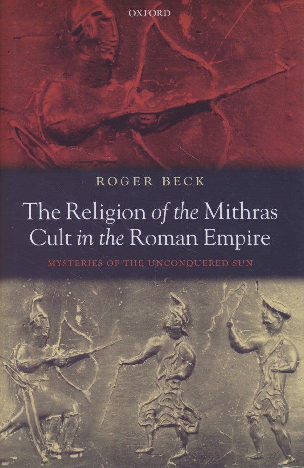 The Religion of the Mithras Cult in the Roman Empire: Mysteries of the Unconquered Sun. - Beck, Roger
