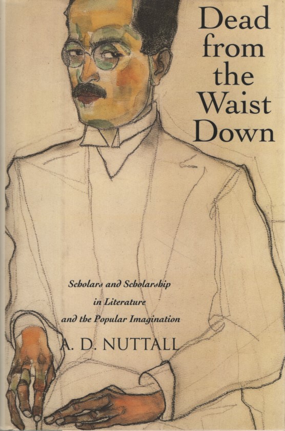 Dead from the Waist Down: Scholars and Scholarship in Literature and the Popular Imagination. - Nuttall, A. D.