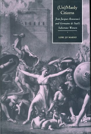 (Un)Manly Citizens. Jean-Jacques Rousseau's and Germaine de Stael's Subversive Women. - Marso, Lori Jo