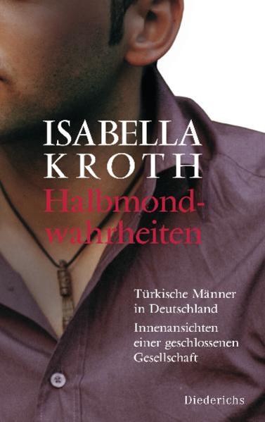 Halbmondwahrheiten Türkische Männer in Deutschland - Innenansichten einer geschlossenen Gesellschaft - Kroth, Isabella