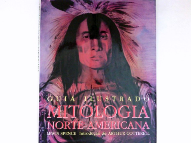 Mitologia Norte-Americana : Guia Ilustrado. Intruducao de Athur Cotterell. 2a edicao. - Spence, Lewis