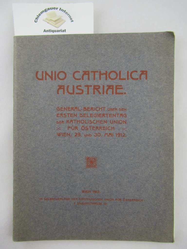 Katholische Union ( Hrsg.):  Unio  Catholica  Austriae. General-Bericht ber den ersten Delegiertentag . Wien, 29. und 30. Mai 1912. 