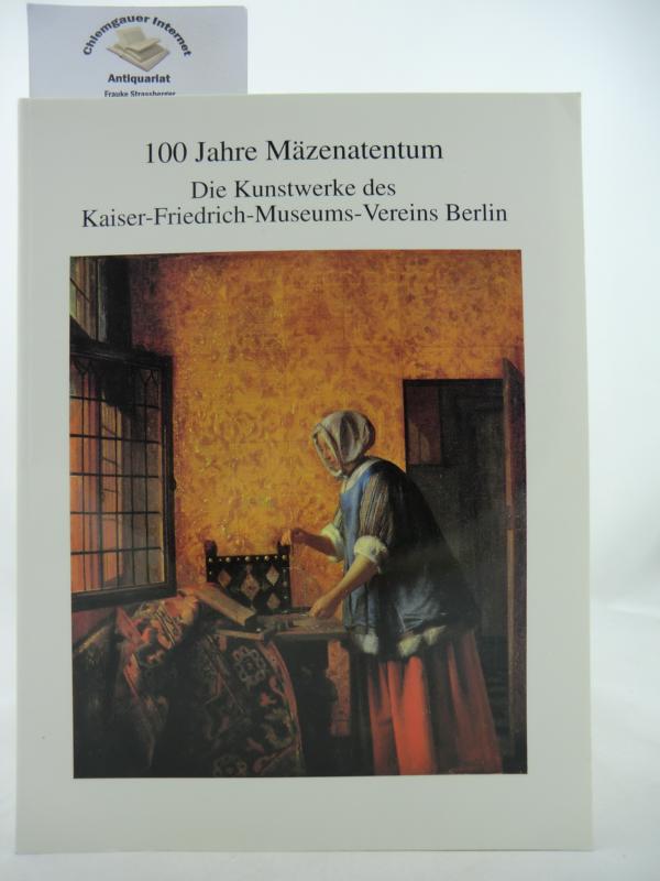 100 Jahre Mäzenatentum : die Kunstwerke des Kaiser-Friedrich-Museums-Verein Berlin.