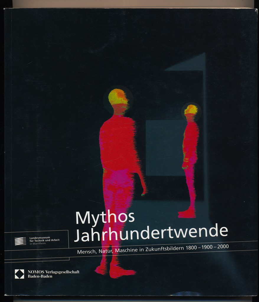 Mythos Jahrhundertwende : Mensch, Natur, Maschine in Zukunftsbildern 1800 - 1900 - 2000