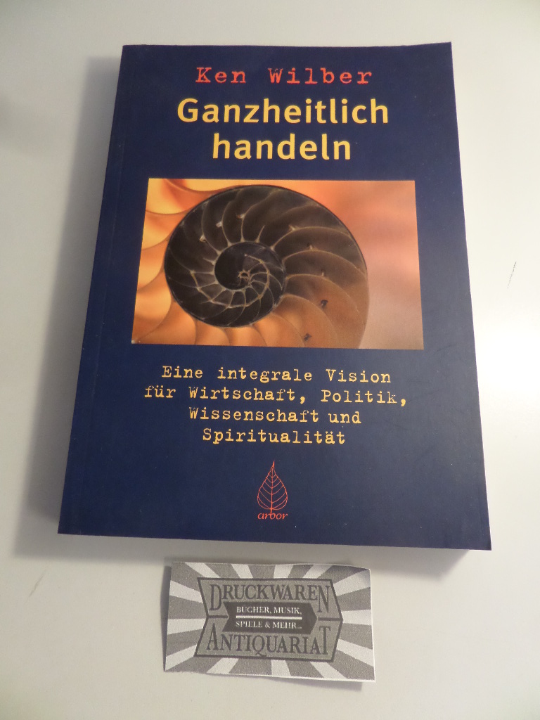 Ganzheitlich handeln - Eine integrale Vision für Wirtschaft, Politik, Wissenschaft und Spiritualität. 4. Aufl.