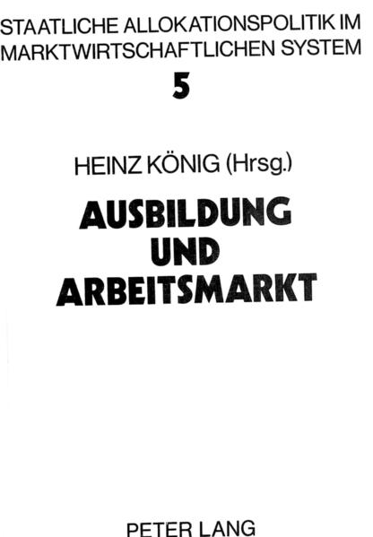 Ausbildung und Arbeitsmarkt. Heinz König (Hrsg.), Staatliche Allokationspolitik im marktwirtschaftlichen System ; Bd. 5 - König, Heinz