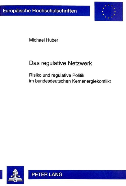 Das regulative Netzwerk : Risiko und regulative Politik im bundesdeutschen Kernenergiekonflikt. (=Europäische Hochschulschriften : Reihe 31, Politik ; Bd. 345).
