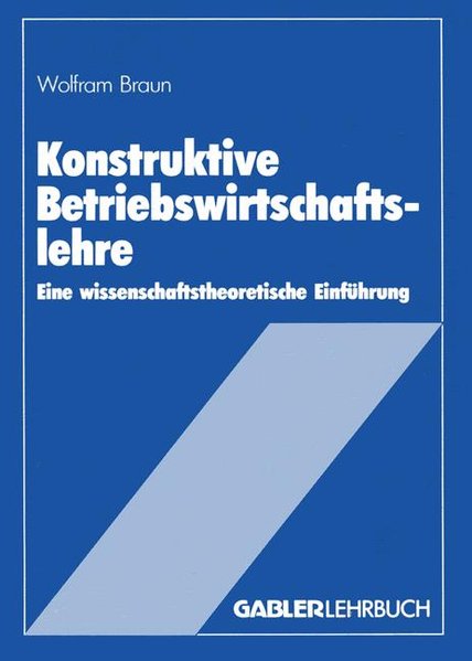 Braun, Wolfram:  Konstruktive Betriebswirtschaftslehre : Eine wissenschaftstheoretische Einfhrung. Gabler-Lehrbuch. 