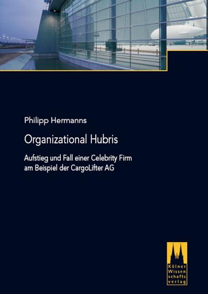 Organizational Hubris: Aufstieg und Fall einer Celebrity Firm am Beispiel der CargoLifter AG. - Hermanns, Philipp