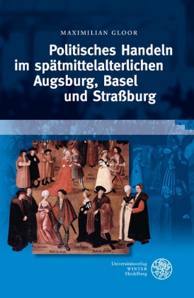 Politisches Handeln im spätmittelalterlichen Augsburg, Basel und Strassburg. - Gloor, Maximilian