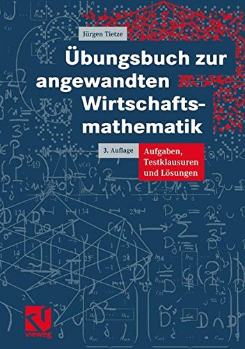 Übungsbuch zur angewandten Wirtschaftsmathematik : Aufgaben, Testklausuren und Lösungen. Jürgen Tietze 3., korr. Aufl.