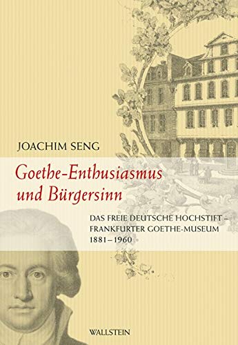 Seng, Joachim: Goethe-Enthusiasmus und Brgersinn : das Freie Deutsche Hochstift - Frankfurter Goethe-Museum ; 1881 - 1960.