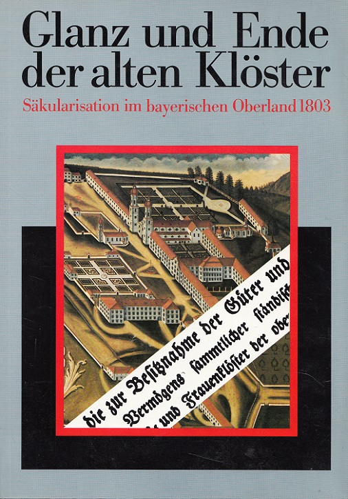 Glanz und Ende der alten Klöster : Säkularisation im bayerischen Oberland 1803 ; Katalogbuch zur Ausstellung im Kloster Benediktbeueren, 7. Mai bis 20. Oktober 1991.