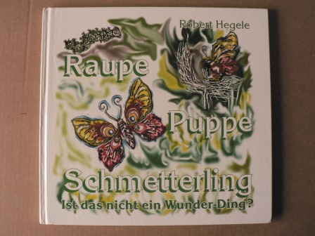 Robert Hegele  Raupe - Puppe - Schmetterling. Ist das nicht ein Wunder-Ding? 