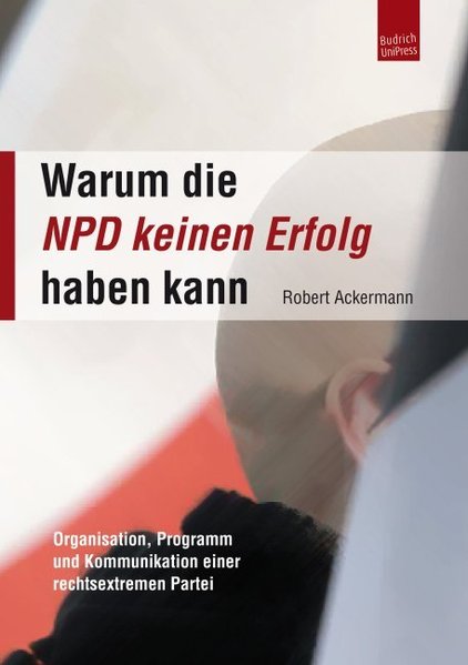 Warum die NPD keinen Erfolg haben kann Organisation, Programm und Kommunikation einer rechtsextremen Partei - Ackermann, Robert