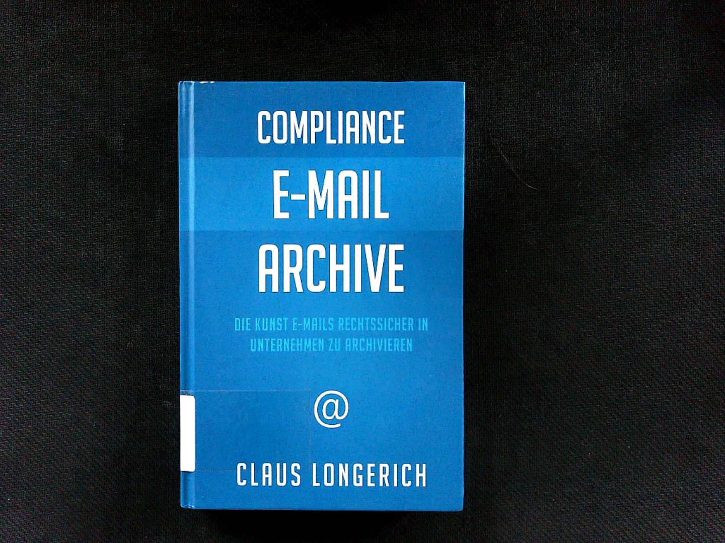 Compliance - E-Mail - Archive: Die Kunst E-Mails rechtssicher in Unternehmen zu archivieren. - Longerich, Claus