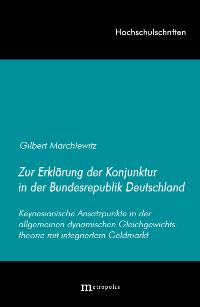 Zur Erklärung der Konjunktur in der Bundesrepublik Deutschland: Keynesianische Ansatzpunkte in der allgemeinen dynamischen Gleichgewichtstheorie mit integriertem Geldmarkt - Marchlewitz, Gilbert