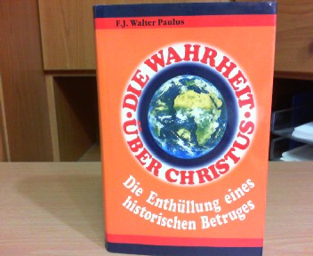 Paulus, F. J. Walter:  Die Wahrheit ber Christus - Die Enthllung eines historischen Betruges. 