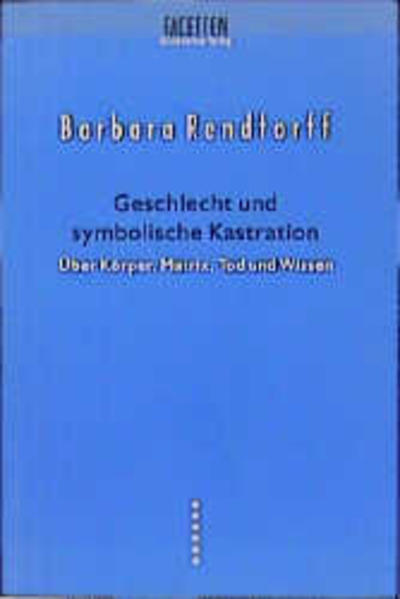 Geschlecht und symbolische Kastration: Über Körper, Matrix, Tod und Wissen (Facetten) - Rendtorff, Barbara