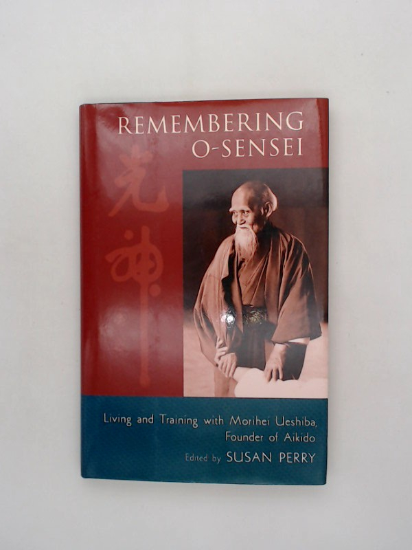 Remembering O-Sensei: Living and Training with Morihei Ueshiba, Founder of Aikido  1 - Perry, Susan