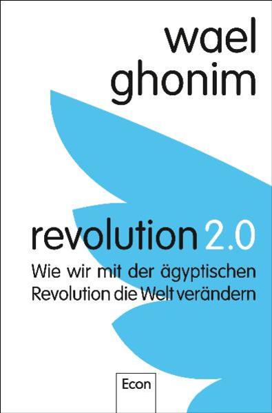 Revolution 2.0: Wie wir mit der ägyptischen Revolution die Welt verändern Wie wir mit der ägyptischen Revolution die Welt verändern - Ghonim, Wael, Stephan Gebauer  und Barbara Kunz