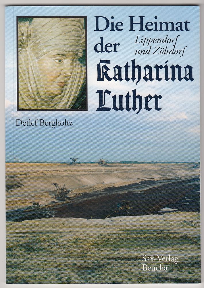 Die Heimat der Katharina Luther. Lippendorf und Zölsdorf - Heimatverein, Lippendorf-Kieritzsch e.V. und Detlef Bergholtz