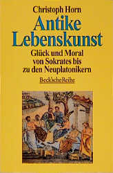Antike Lebenskunst: Glück und Moral von Sokrates bis zu den Neuplatonikern - Horn, Christoph