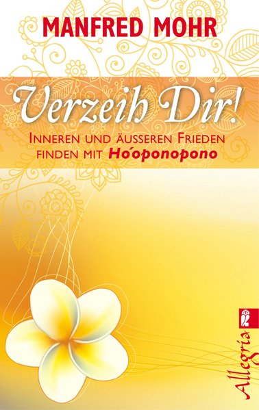 Verzeih Dir!: Inneren und äußeren Frieden finden mit Ho'oponopono - Mohr, Manfred