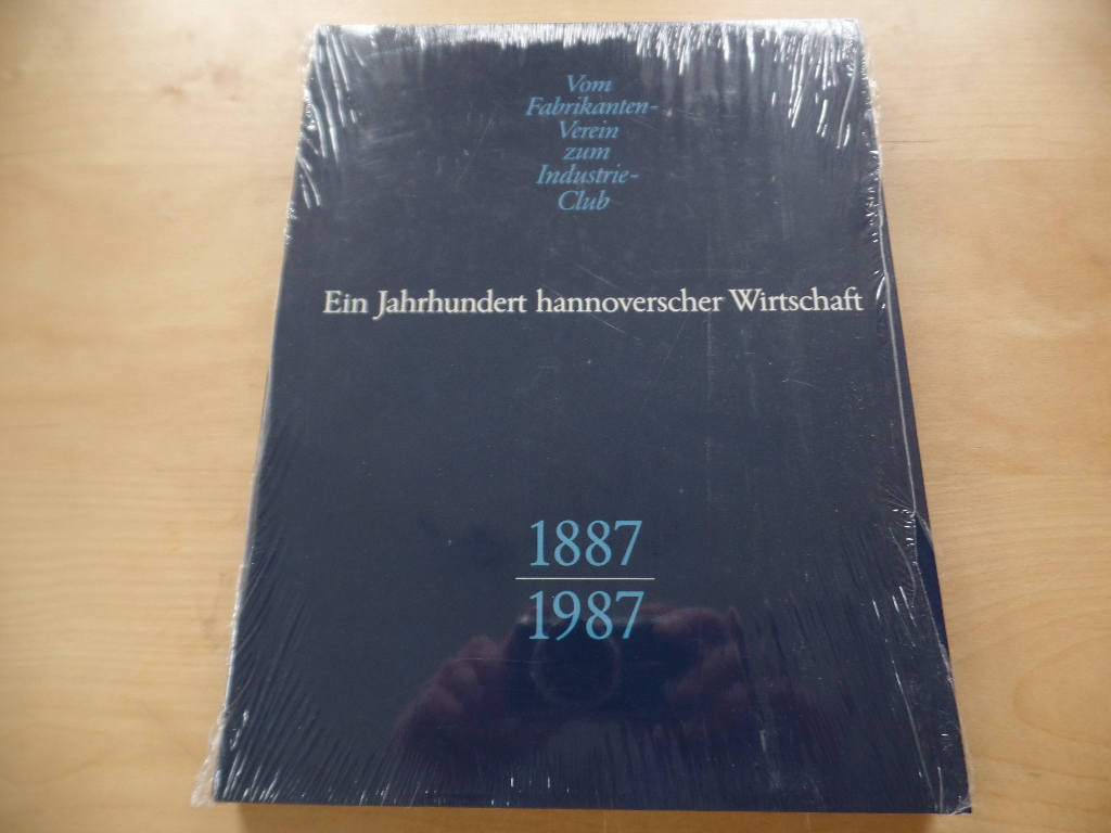 Vom Fabrikanten-Verein zum Industrie-Club. Ein Jahrhundert hannoverscher Wirtschaft 1887-1987