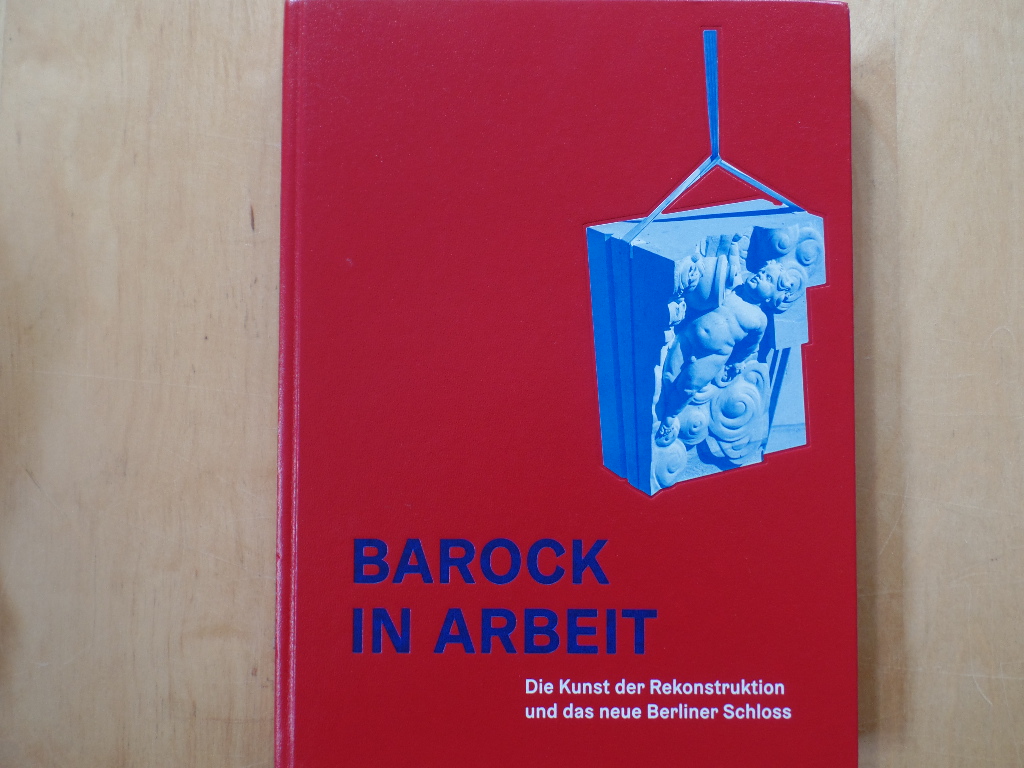 Gerlach, Cornelia und Rolf Schulten:  Barock in Arbeit : die Kunst der Rekonstruktion und das neue Berliner Schloss. 