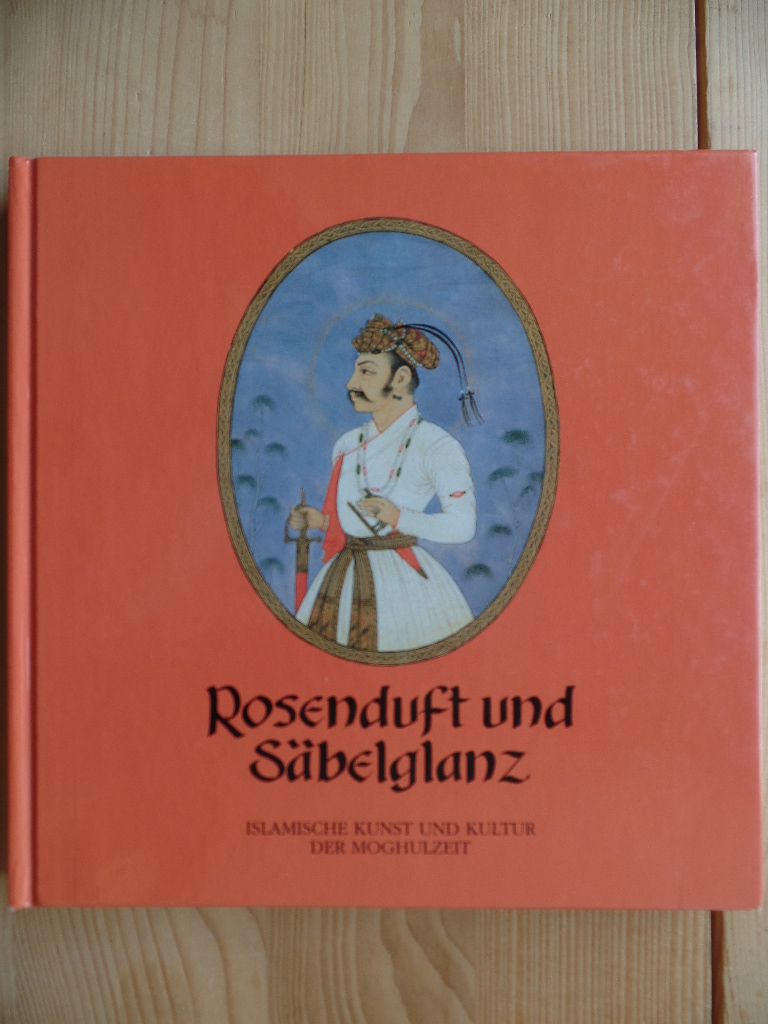 Frembgen, Jrgen Wasim (Herausgeber):  Rosenduft und Sbelglanz : islamische Kunst und Kultur der Moghulzeit. 
