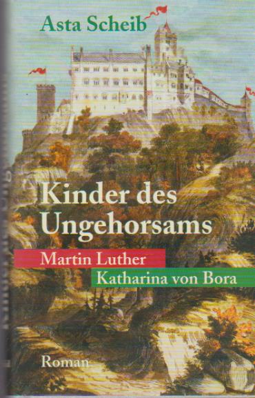 Kinder des Ungehorsams : Roman ; [Martin Luther, Katharina von Bora]. - Scheib, Asta
