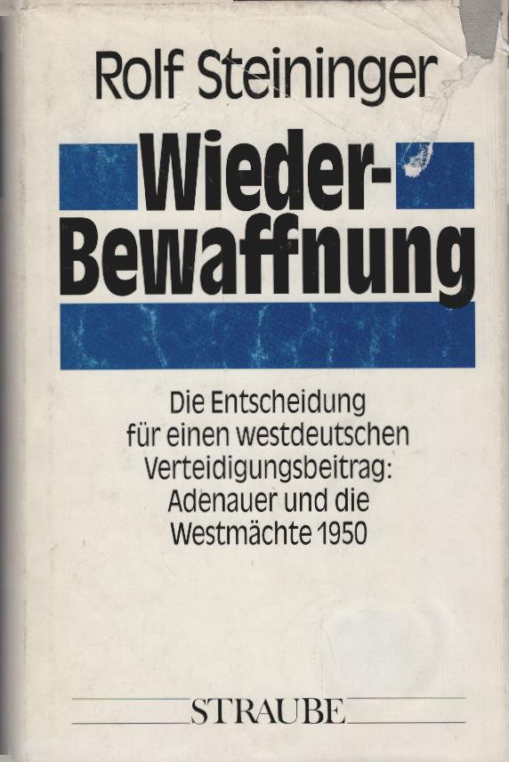 Wiederbewaffnung : die Entscheidung für einen westdeutschen Verteidigungsbeitrag ; Adenauer und die Westmächte 1950. - Steininger, Rolf