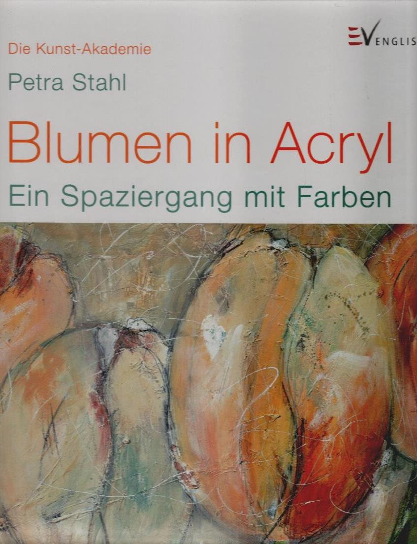 Blumen in Acryl : Ein Spaziergang mit Farben. Die Kunst-Akademie - Stahl, Petra