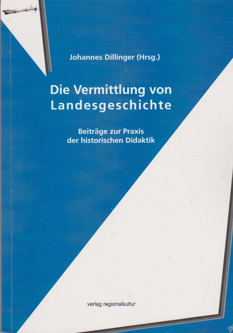 Die Vermittlung von Landesgeschichte : Beiträge zur Praxis der historischen Didaktik. Johannes Dillinger (Hrsg.) - Dillinger, Johannes (Herausgeber)