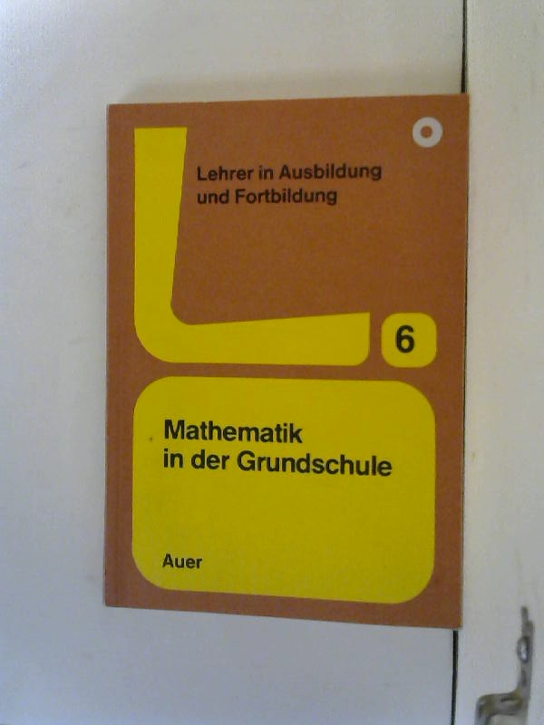 Mathematik in der Grundschule. Hrsg.: Walter Barsig ... [Autoren: Ludwig Bauer ...] / Lehrer in Ausbildung und Fortbildung ; Bd. 6 - Barsig, Walter (Herausgeber)