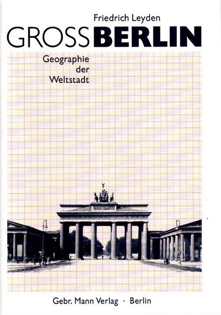 Gross-Berlin : Geographie der Weltstadt. Mit einem Nachw. von Hans-Werner Klünner / Berlinische Bibliothek; - Leyden, Friedrich
